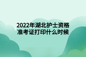 2022年湖北護士資格準考證打印什么時候