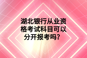 湖北銀行從業(yè)資格考試科目可以分開報考嗎？