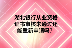 湖北銀行從業(yè)資格證書(shū)審核未通過(guò)還能重新申請(qǐng)嗎？