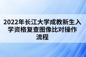 2022年長江大學成教新生入學資格復(fù)查圖像比對操作流程