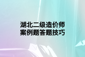 湖北二級造價師案例題答題技巧