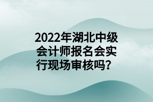 2022年湖北中級會計師報名會實行現(xiàn)場審核嗎？