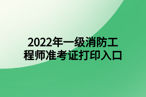 2022年一級消防工程師準考證打印入口