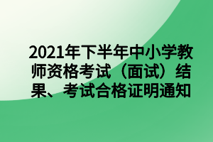 2021年下半年中小學(xué)教師資格考試（面試）結(jié)果、考試合格證明通知