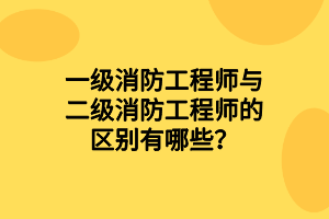 一級消防工程師與二級消防工程師的區(qū)別有哪些？