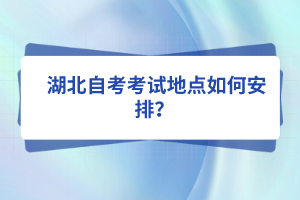  湖北自考考試地點(diǎn)如何安排？