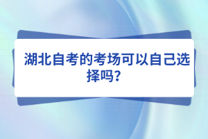 湖北自考的考場(chǎng)可以自己選擇嗎？