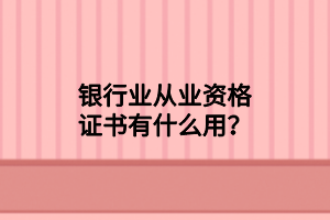 銀行業(yè)從業(yè)資格證書有什么用？