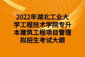 2022年湖北工業(yè)大學(xué)工程技術(shù)學(xué)院專升本建筑工程項(xiàng)目管理擬招生考試大綱