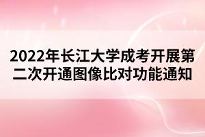 2022年長江大學成考開展第二次開通圖像比對功能通知