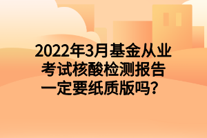 2022年3月基金從業(yè)考試核酸檢測(cè)報(bào)告一定要紙質(zhì)版嗎？