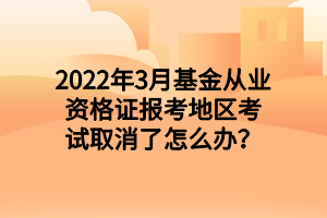 2022年3月基金從業(yè)資格證報考地區(qū)考試取消了怎么辦？