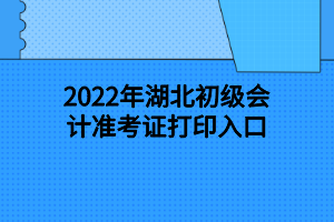 2022年湖北初級會計準(zhǔn)考證打印入口