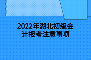 2022年湖北初級(jí)會(huì)計(jì)報(bào)考注意事項(xiàng)