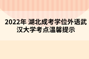 2022年湖北成考學(xué)位外語武漢大學(xué)考點(diǎn)溫馨提示