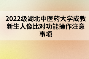 2022級湖北中醫(yī)藥大學成教新生人像比對功能操作注意事項