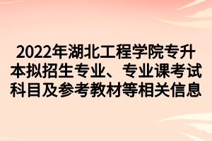 2022年湖北工程學(xué)院專升本擬招生專業(yè)、專業(yè)課考試科目及參考教材等相關(guān)信息