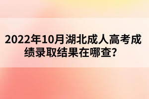 2022年10月湖北成人高考成績錄取結(jié)果在哪查？