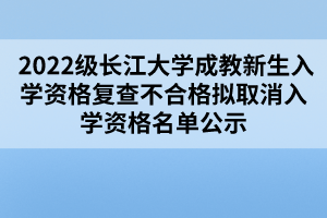  2022級(jí)長江大學(xué)成教新生入學(xué)資格復(fù)查不合格擬取消入學(xué)資格名單公示