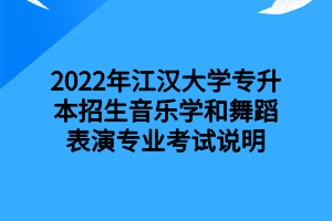 2022年江漢大學專升本招生音樂學和舞蹈表演專業(yè)考試說明