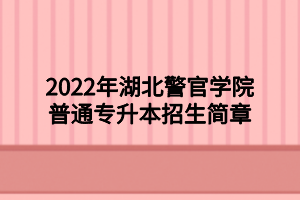 2022年湖北警官學(xué)院普通專升本招生簡章