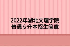 2022年湖北文理學(xué)院普通專升本招生簡(jiǎn)章