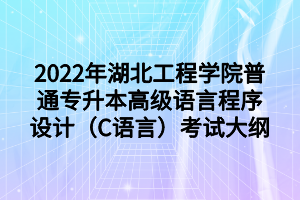 2022年湖北工程學(xué)院普通專升本高級語言程序設(shè)計(jì)（C語言）考試大綱