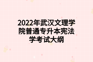 2022年武漢文理學院普通專升本憲法學考試大綱