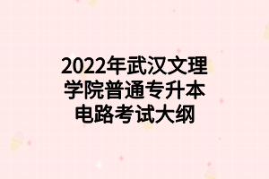 2022年武漢文理學(xué)院普通專(zhuān)升本電路考試大綱