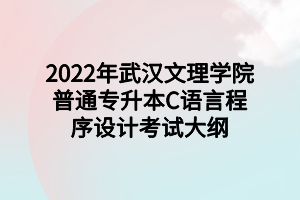 2022年武漢文理學(xué)院普通專升本C語言程序設(shè)計(jì)考試大綱