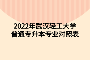 2022年武漢輕工大學(xué)普通專升本專業(yè)對照表