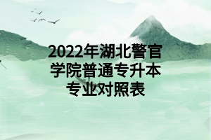 2022年湖北警官學(xué)院普通專(zhuān)升本專(zhuān)業(yè)對(duì)照表