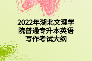 2022年湖北文理學(xué)院普通專升本英語(yǔ)寫(xiě)作考試大綱