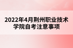 2022年4月荊州職業(yè)技術(shù)學(xué)院自考注意事項