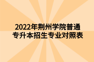 2022年荊州學院普通專升本招生專業(yè)對照表