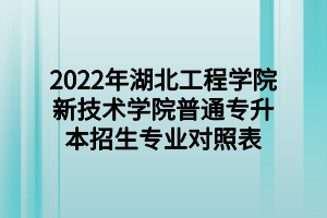 2022年湖北工程學(xué)院新技術(shù)學(xué)院普通專升本招生專業(yè)對照表