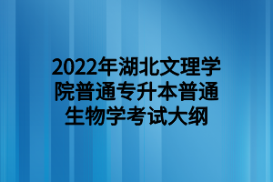 2022年湖北文理學(xué)院普通專升本普通生物學(xué)考試大綱