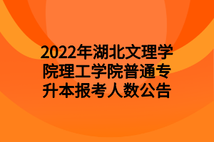 2022年湖北文理學(xué)院理工學(xué)院普通專升本報考人數(shù)公告