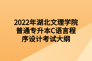 2022年湖北文理學院普通專升本C語言程序設計考試大綱