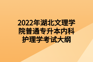 2022年湖北文理學(xué)院普通專(zhuān)升本內(nèi)科護(hù)理學(xué)考試大綱