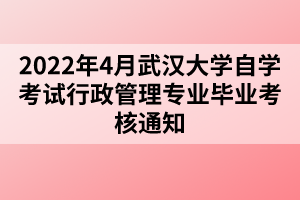 2022年4月武漢大學(xué)自學(xué)考試行政管理專業(yè)畢業(yè)考核通知