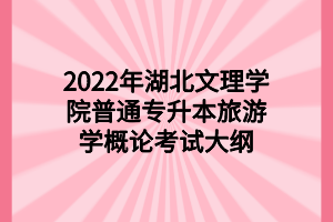 2022年湖北文理學(xué)院普通專(zhuān)升本旅游學(xué)概論考試大綱