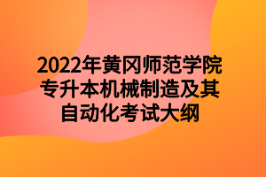 2022年黃岡師范學(xué)院專升本機械制造及其自動化考試大綱