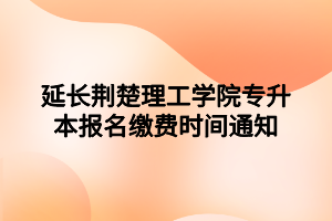 延長荊楚理工學(xué)院專升本報名繳費時間通知