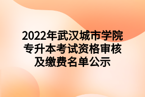 2022年武漢城市學(xué)院專升本考試資格審核及繳費(fèi)名單公示