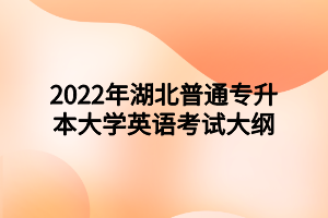 2022年湖北普通專升本大學(xué)英語(yǔ)考試大綱