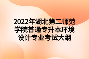 2022年湖北第二師范學院普通專升本環(huán)境設計專業(yè)考試大綱