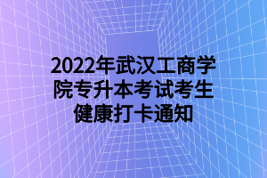 2022年武漢工商學(xué)院專升本考試考生健康打卡通知