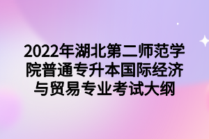 2022年湖北第二師范學(xué)院普通專升本國際經(jīng)濟(jì)與貿(mào)易專業(yè)考試大綱