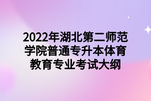 2022年湖北第二師范學(xué)院普通專(zhuān)升本體育教育專(zhuān)業(yè)考試大綱